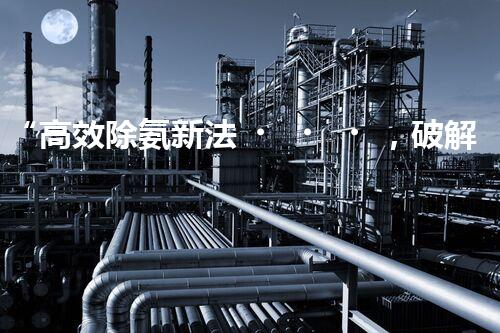 “高效除氨新法，破解氨氮廢水超標難題”